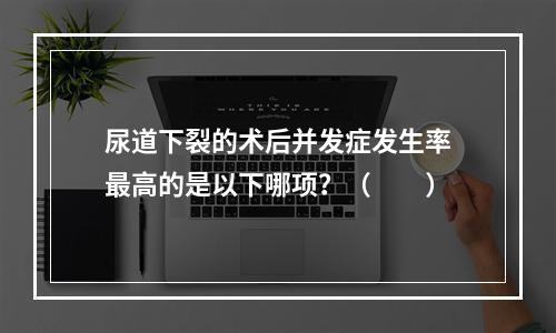 尿道下裂的术后并发症发生率最高的是以下哪项？（　　）