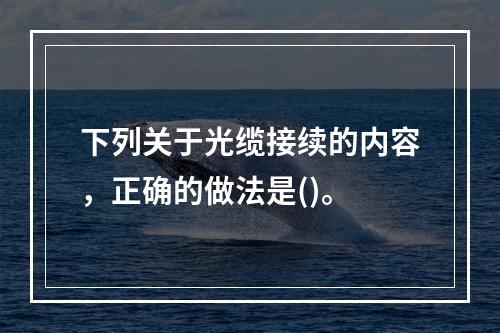 下列关于光缆接续的内容，正确的做法是()。