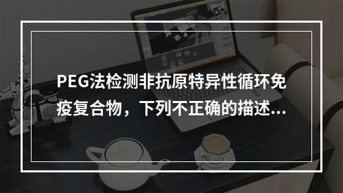 PEG法检测非抗原特异性循环免疫复合物，下列不正确的描述是(