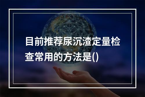 目前推荐尿沉渣定量检查常用的方法是()