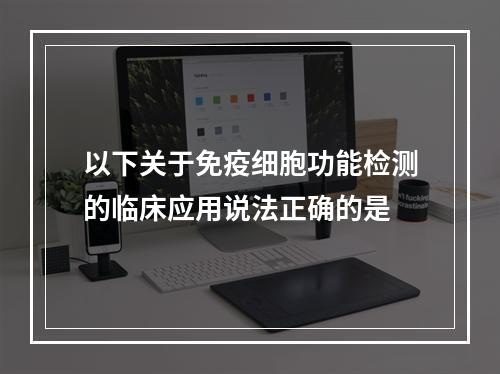 以下关于免疫细胞功能检测的临床应用说法正确的是