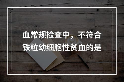 血常规检查中，不符合铁粒幼细胞性贫血的是