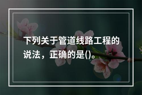 下列关于管道线路工程的说法，正确的是()。