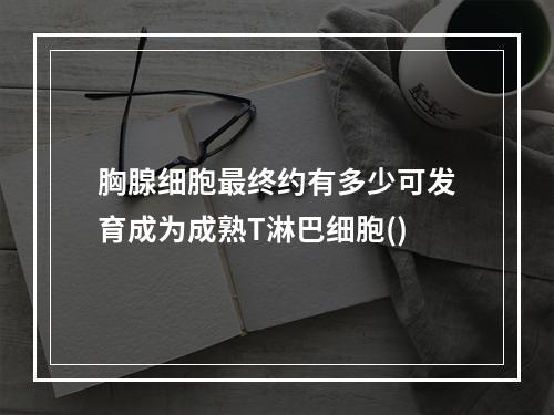 胸腺细胞最终约有多少可发育成为成熟T淋巴细胞()