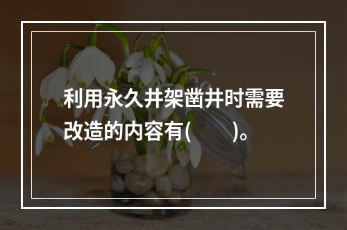 利用永久井架凿井时需要改造的内容有(　　)。