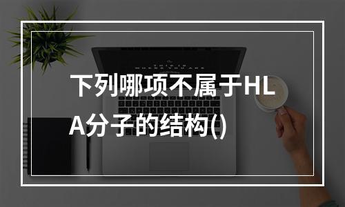 下列哪项不属于HLA分子的结构()