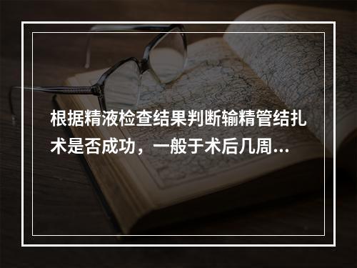 根据精液检查结果判断输精管结扎术是否成功，一般于术后几周开始