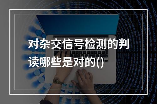 对杂交信号检测的判读哪些是对的()