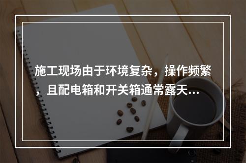 施工现场由于环境复杂，操作频繁，且配电箱和开关箱通常露天使用