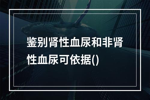 鉴别肾性血尿和非肾性血尿可依据()