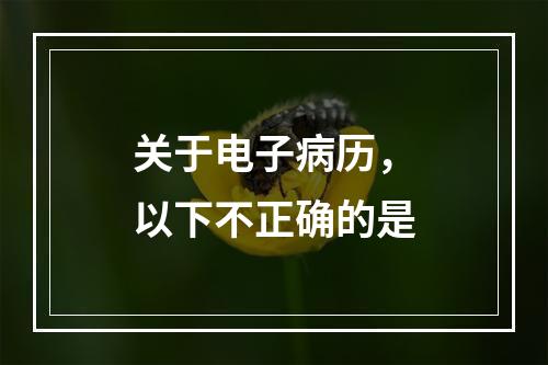 关于电子病历，以下不正确的是