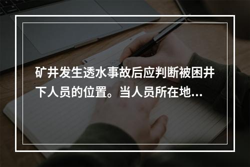 矿井发生透水事故后应判断被困井下人员的位置。当人员所在地点（