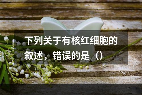 下列关于有核红细胞的叙述，错误的是（）