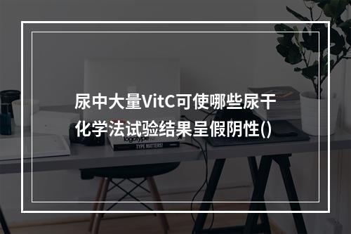 尿中大量VitC可使哪些尿干化学法试验结果呈假阴性()