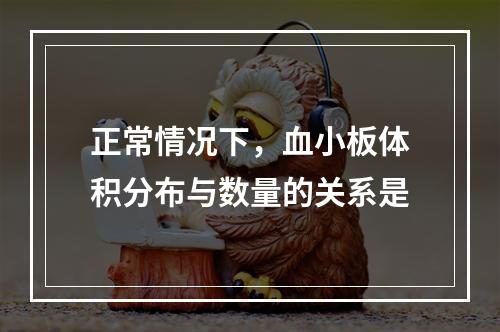 正常情况下，血小板体积分布与数量的关系是