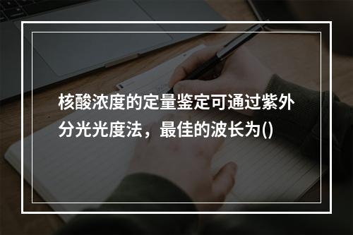 核酸浓度的定量鉴定可通过紫外分光光度法，最佳的波长为()