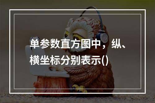 单参数直方图中，纵、横坐标分别表示()