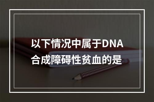 以下情况中属于DNA合成障碍性贫血的是