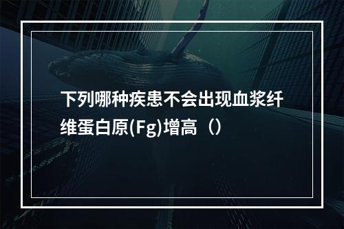 下列哪种疾患不会出现血浆纤维蛋白原(Fg)增高（）