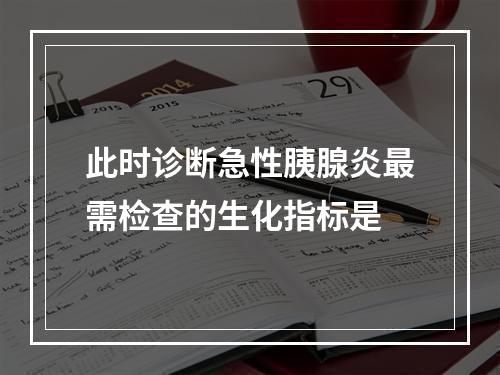 此时诊断急性胰腺炎最需检查的生化指标是