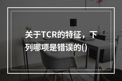 关于TCR的特征，下列哪项是错误的()