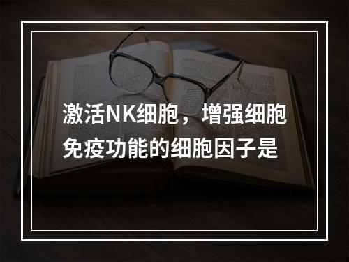 激活NK细胞，增强细胞免疫功能的细胞因子是