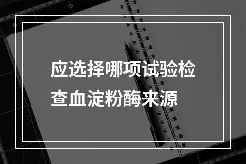 应选择哪项试验检查血淀粉酶来源