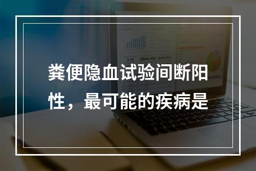 粪便隐血试验间断阳性，最可能的疾病是