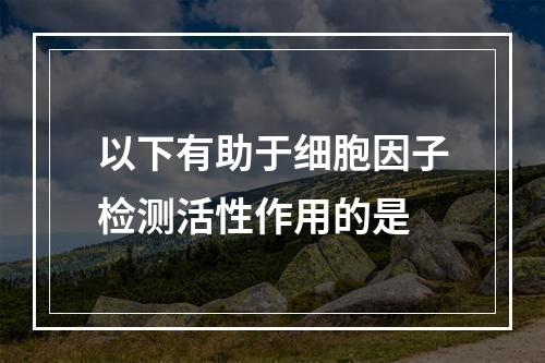 以下有助于细胞因子检测活性作用的是