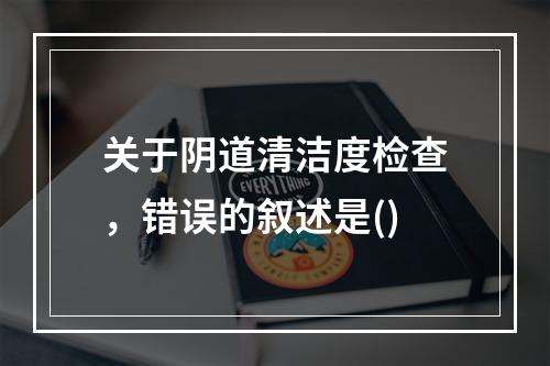 关于阴道清洁度检查，错误的叙述是()