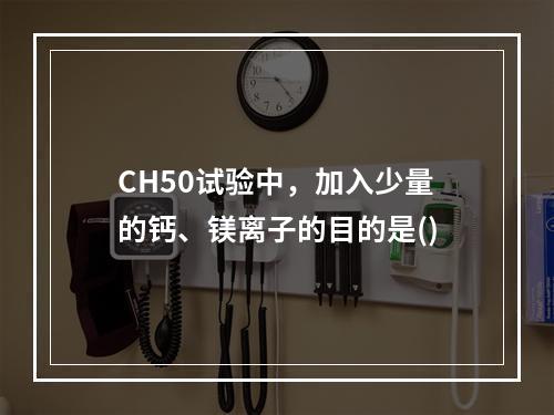 CH50试验中，加入少量的钙、镁离子的目的是()