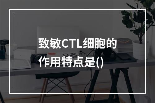 致敏CTL细胞的作用特点是()