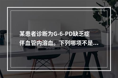 某患者诊断为G-6-PD缺乏症伴血管内溶血。下列哪项不是该患