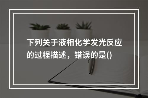 下列关于液相化学发光反应的过程描述，错误的是()