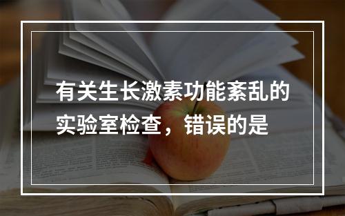 有关生长激素功能紊乱的实验室检查，错误的是