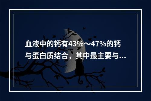 血液中的钙有43%～47%的钙与蛋白质结合，其中最主要与哪种