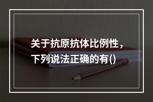 关于抗原抗体比例性，下列说法正确的有()