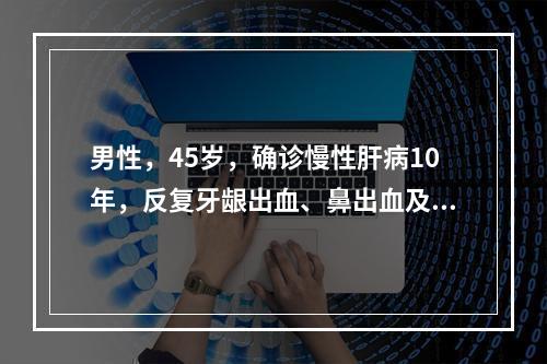 男性，45岁，确诊慢性肝病10年，反复牙龈出血、鼻出血及皮肤