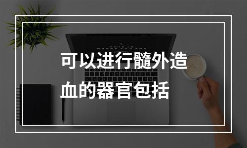 可以进行髓外造血的器官包括