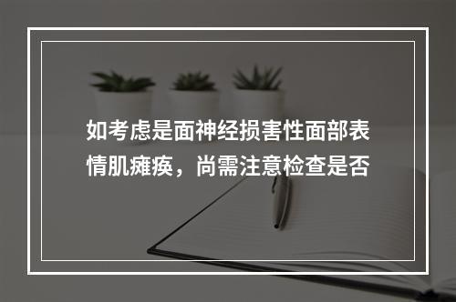 如考虑是面神经损害性面部表情肌瘫痪，尚需注意检查是否