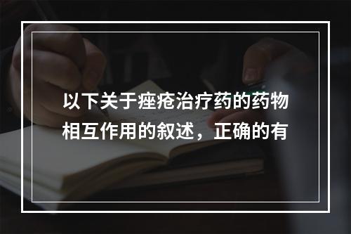 以下关于痤疮治疗药的药物相互作用的叙述，正确的有