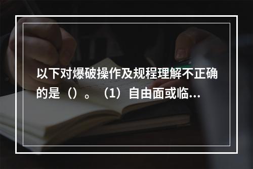 以下对爆破操作及规程理解不正确的是（）。（1）自由面或临空面