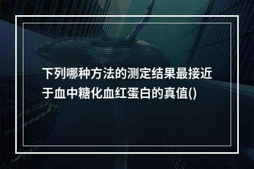 下列哪种方法的测定结果最接近于血中糖化血红蛋白的真值()