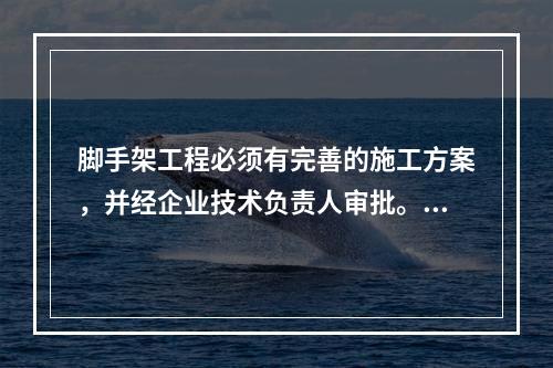 脚手架工程必须有完善的施工方案，并经企业技术负责人审批。并且