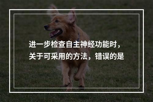 进一步检查自主神经功能时，关于可采用的方法，错误的是