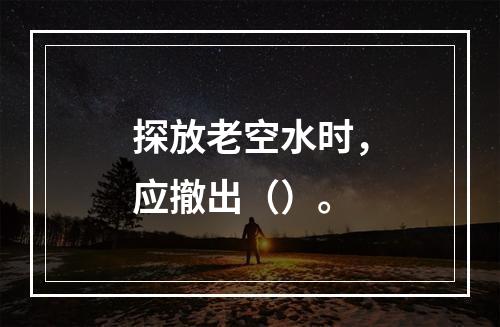 探放老空水时，应撤出（）。