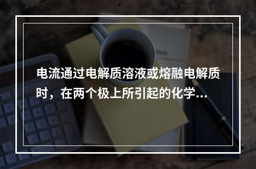 电流通过电解质溶液或熔融电解质时，在两个极上所引起的化学变化