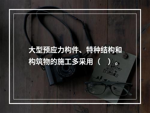 大型预应力构件、特种结构和构筑物的施工多采用（　）。