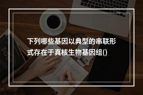 下列哪些基因以典型的串联形式存在于真核生物基因组()