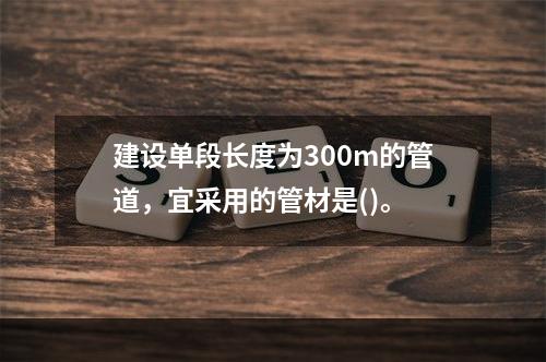 建设单段长度为300m的管道，宜采用的管材是()。